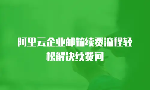 阿里云企业邮箱续费流程轻松解决续费问