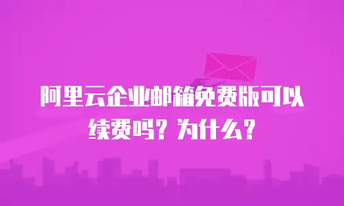 阿里云企业邮箱免费版可以续费吗?为什么?