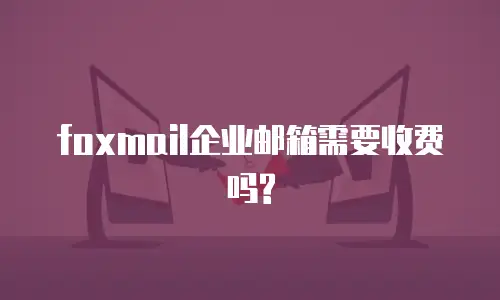 foxmail企业邮箱需要收费吗?