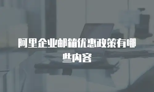 阿里企业邮箱优惠政策有哪些内容