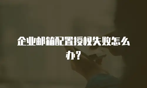 企业邮箱配置授权失败怎么办?