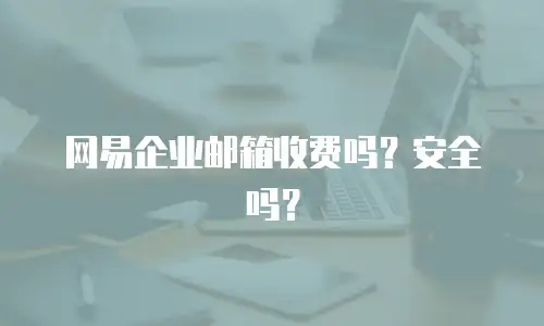 网易企业邮箱收费吗?安全吗?