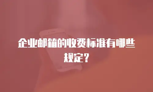 企业邮箱的收费标准有哪些规定？
