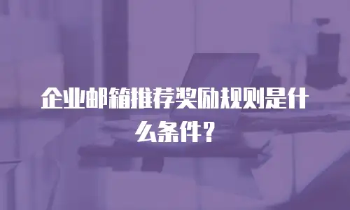 企业邮箱推荐奖励规则是什么条件？