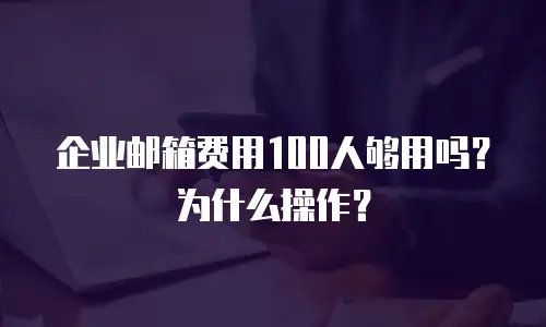 企业邮箱费用100人够用吗?为什么操作?