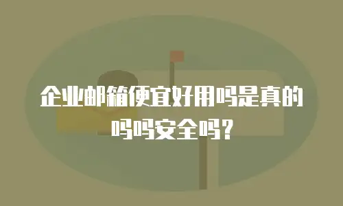  企业邮箱便宜好用吗是真的吗吗安全吗？