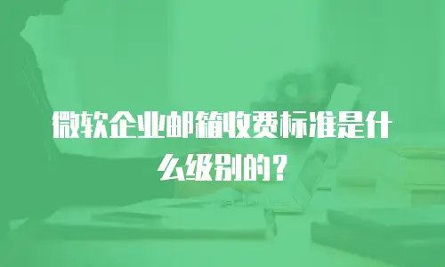 微软企业邮箱收费标准是什么级别的？