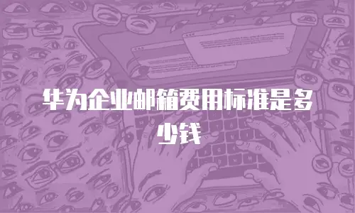 华为企业邮箱费用标准是多少钱