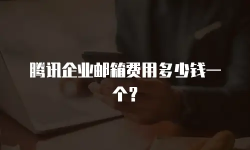 腾讯企业邮箱费用多少钱一个?
