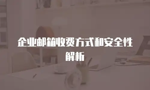 企业邮箱收费方式和安全性解析