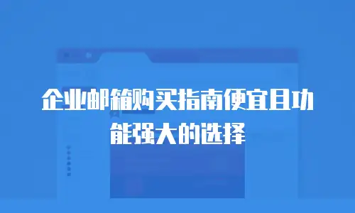 企业邮箱购买指南便宜且功能强大的选择