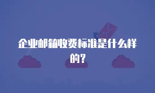 企业邮箱收费标准是什么样的？
