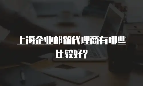 上海企业邮箱代理商有哪些比较好?