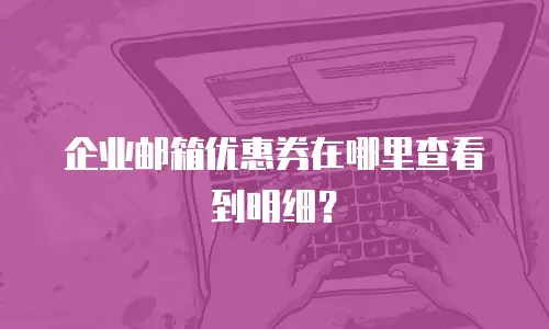 企业邮箱优惠券在哪里查看到明细?