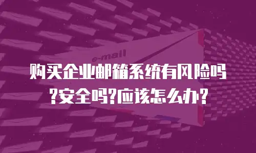 购买企业邮箱系统有风险吗?安全吗?应该怎么办?