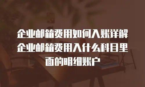 企业邮箱费用如何入账详解企业邮箱费用入什么科目里面的明细账户