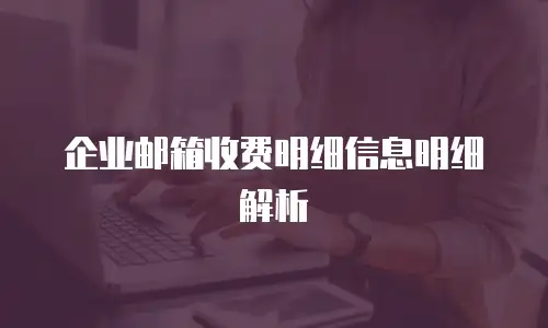 企业邮箱收费明细信息明细解析