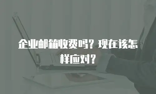 企业邮箱收费吗？现在该怎样应对？