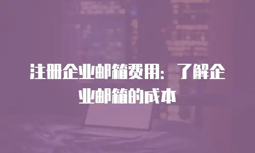 注册企业邮箱费用：了解企业邮箱的成本