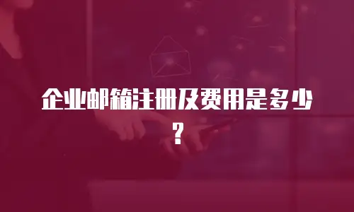 企业邮箱注册及费用是多少?