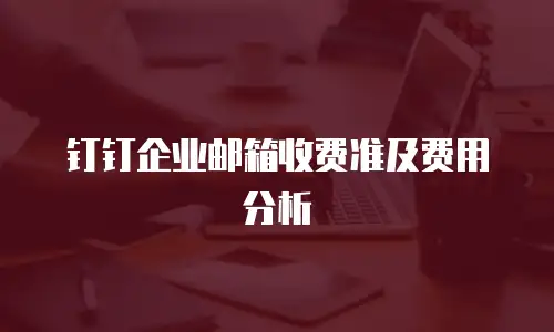  钉钉企业邮箱收费准及费用分析
