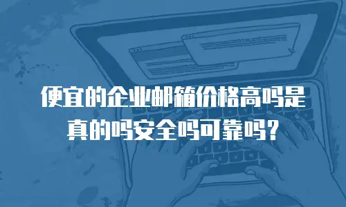 便宜的企业邮箱价格高吗是真的吗安全吗可靠吗?