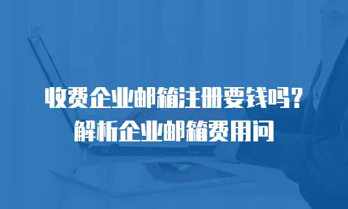 收费企业邮箱注册要钱吗？解析企业邮箱费用问