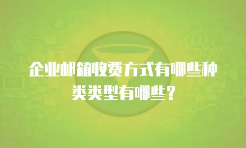 企业邮箱收费方式有哪些种类类型有哪些？