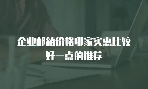 企业邮箱价格哪家实惠比较好一点的推荐