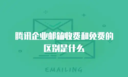 腾讯企业邮箱收费和免费的区别是什么