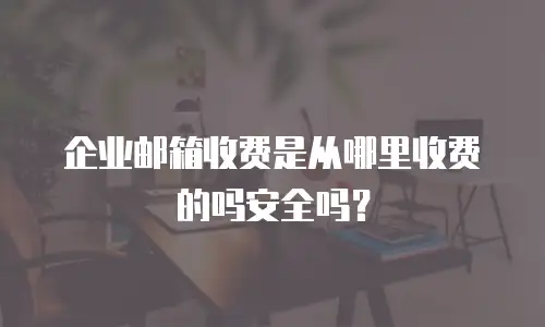 企业邮箱收费是从哪里收费的吗安全吗？