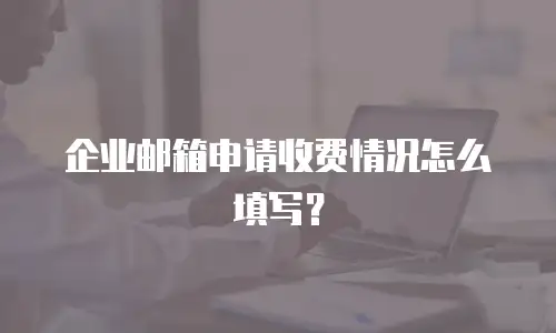 企业邮箱申请收费情况怎么填写？