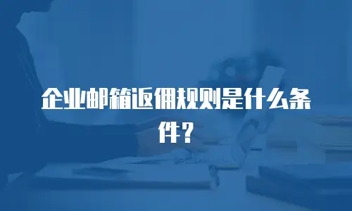 企业邮箱返佣规则是什么条件?