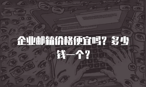 企业邮箱价格便宜吗？多少钱一个？