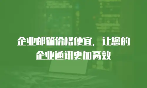 企业邮箱价格便宜，让您的企业通讯更加高效
