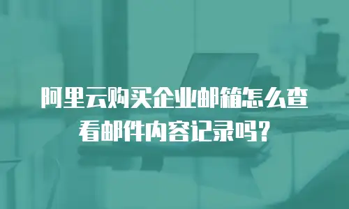 阿里云购买企业邮箱怎么查看邮件内容记录吗?
