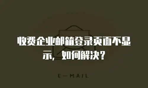 收费企业邮箱登录页面不显示，如何解决？