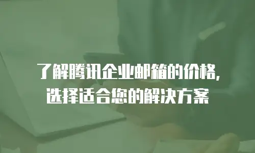 了解腾讯企业邮箱的价格，选择适合您的解决方案