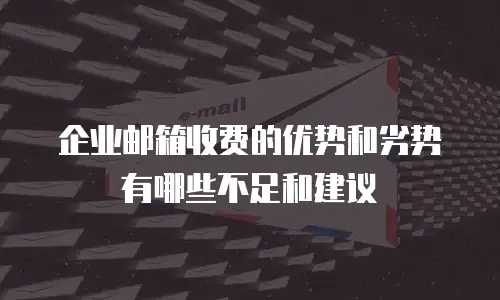 企业邮箱收费的优势和劣势有哪些不足和建议