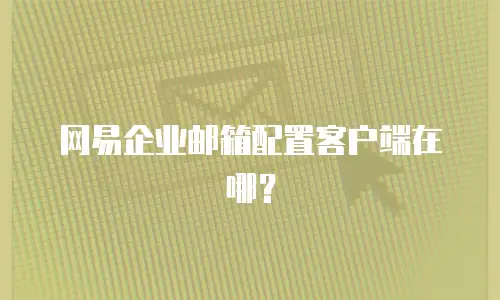 网易企业邮箱配置客户端在哪？