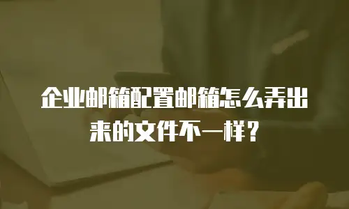 企业邮箱配置邮箱怎么弄出来的文件不一样？