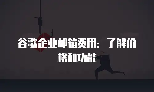 谷歌企业邮箱费用：了解价格和功能