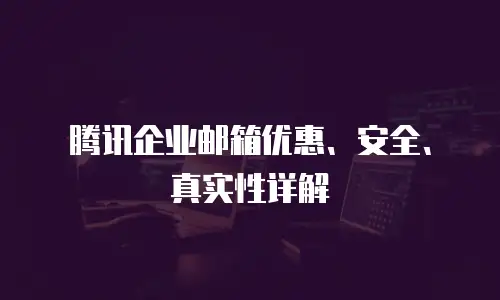 腾讯企业邮箱优惠、安全、真实性详解