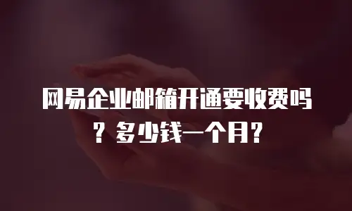 网易企业邮箱开通要收费吗？多少钱一个月？