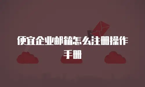 便宜企业邮箱怎么注册操作手册