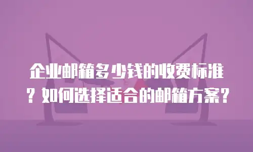 企业邮箱多少钱的收费标准？如何选择适合的邮箱方案？