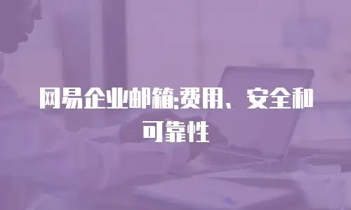 网易企业邮箱:费用、安全和可靠性