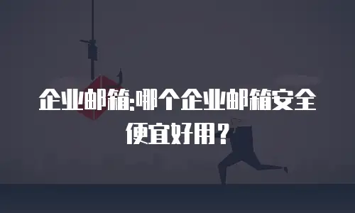 企业邮箱:哪个企业邮箱安全便宜好用？