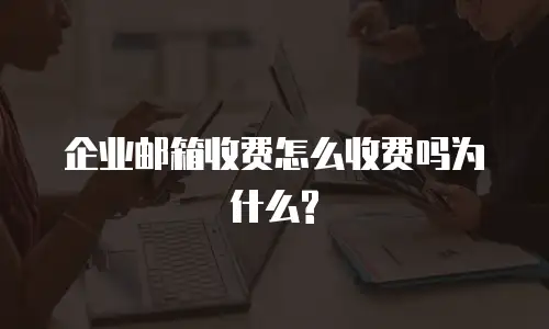 企业邮箱收费怎么收费吗为什么?
