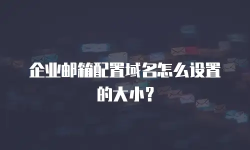企业邮箱配置域名怎么设置的大小？